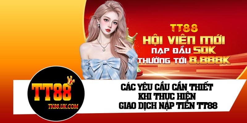 Các yêu cầu cần thiết khi thực hiện giao dịch nạp tiền TT88