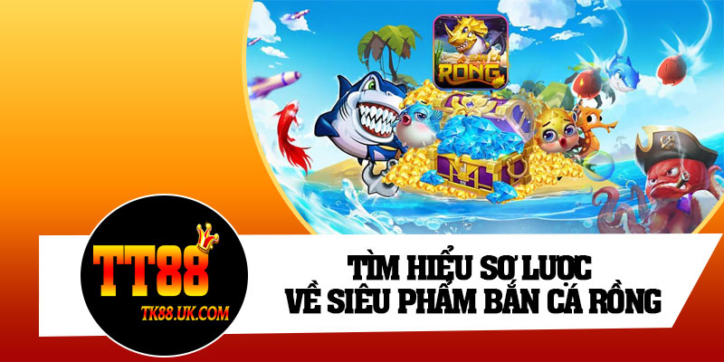 Tìm hiểu sơ lược về siêu phẩm bắn cá Rồng